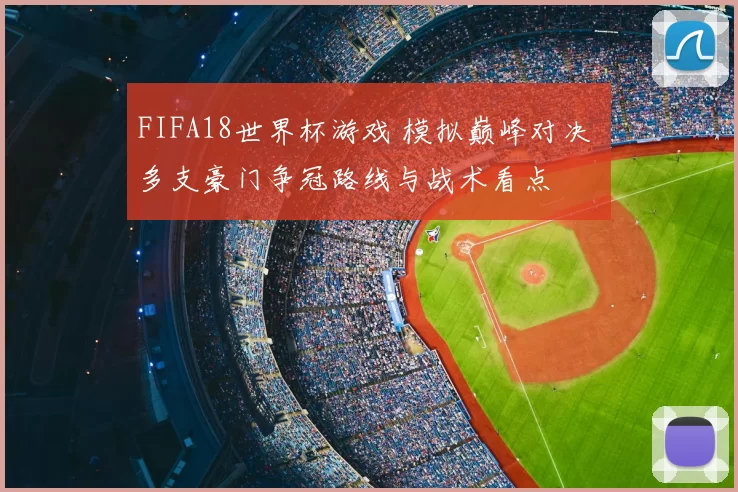 FIFA18世界杯游戏 模拟巅峰对决 多支豪门争冠路线与战术看点