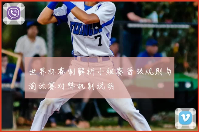 世界杯赛制解析小组赛晋级规则与淘汰赛对阵机制说明