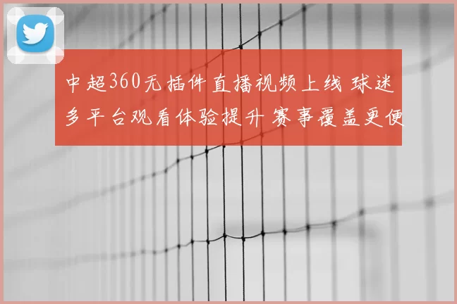 中超360无插件直播视频上线 球迷多平台观看体验提升 赛事覆盖更便捷