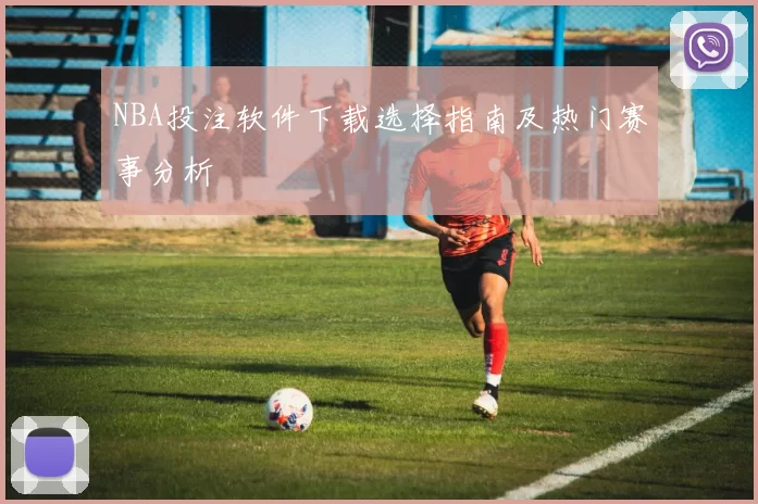 NBA投注软件下载选择指南及热门赛事分析