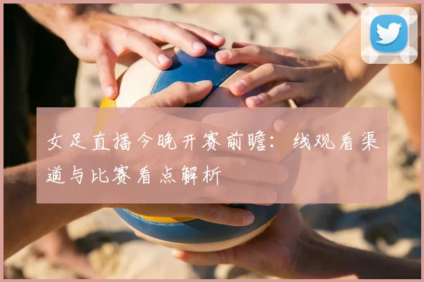 女足直播今晚开赛前瞻：线观看渠道与比赛看点解析