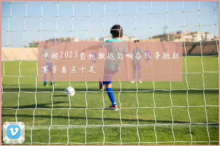中超2023首轮激战打响各队争胜新赛季看点十足