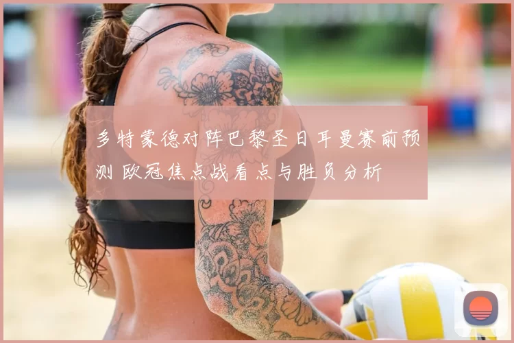 多特蒙德对阵巴黎圣日耳曼赛前预测 欧冠焦点战看点与胜负分析
