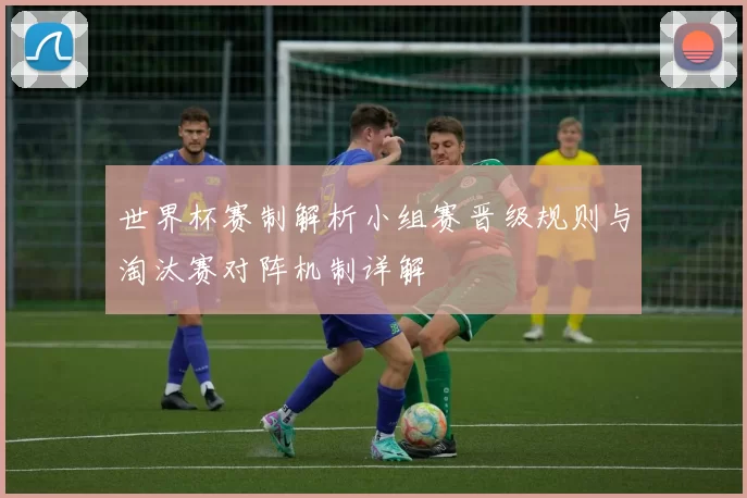 世界杯赛制解析小组赛晋级规则与淘汰赛对阵机制详解
