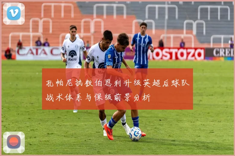 孔帕尼执教伯恩利升级英超后球队战术体系与保级前景分析