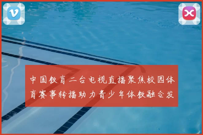 中国教育二台电视直播聚焦校园体育赛事转播助力青少年体教融合发展