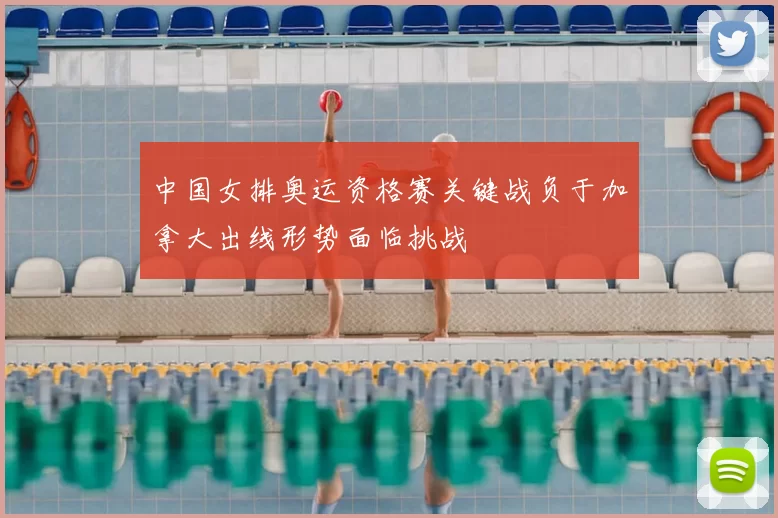 中国女排奥运资格赛关键战负于加拿大出线形势面临挑战