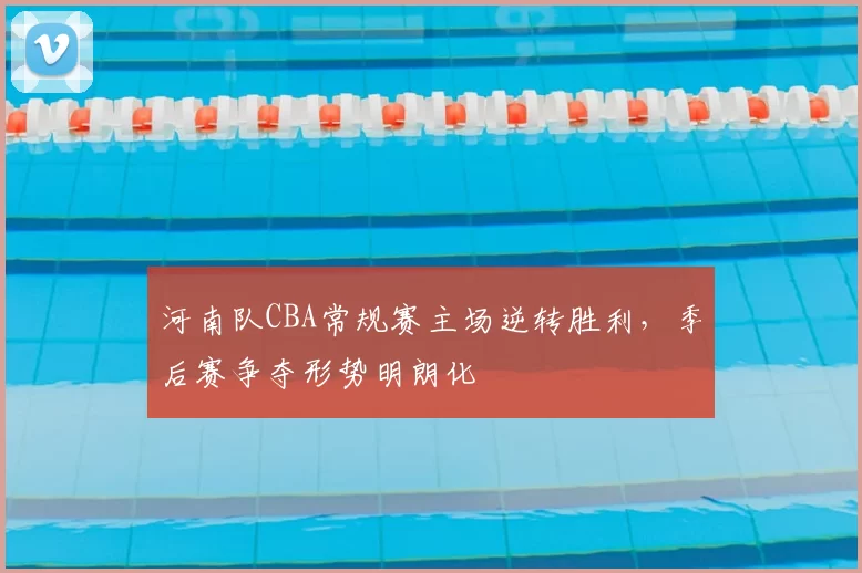 河南队CBA常规赛主场逆转胜利，季后赛争夺形势明朗化