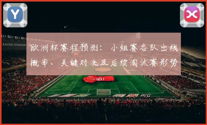 欧洲杯赛程预测：小组赛各队出线概率、关键对决及后续淘汰赛形势