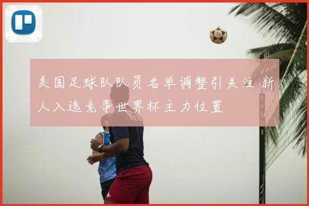 美国足球队队员名单调整引关注 新人入选竞争世界杯主力位置