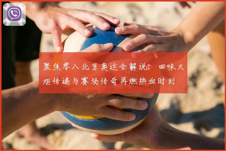 聚焦零八北京奥运会解说：回味火炬传递与赛场传奇再燃热血时刻