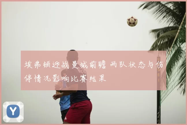 埃弗顿迎战曼城前瞻 两队状态与伤停情况影响比赛结果