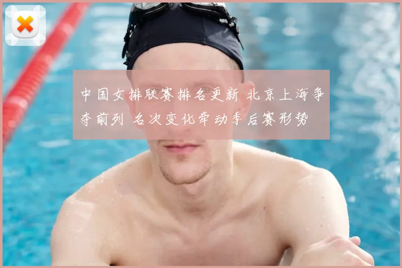 中国女排联赛排名更新 北京上海争夺前列 名次变化牵动季后赛形势