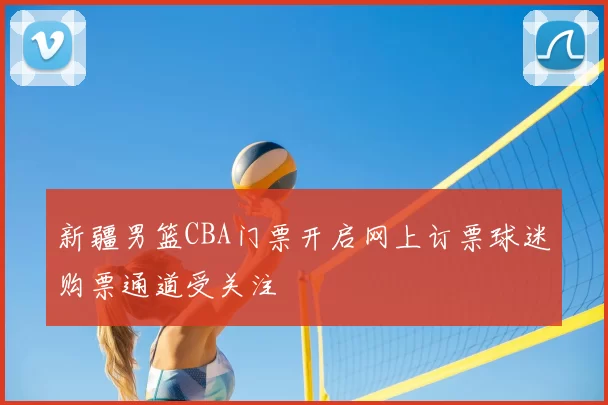 新疆男篮CBA门票开启网上订票球迷购票通道受关注