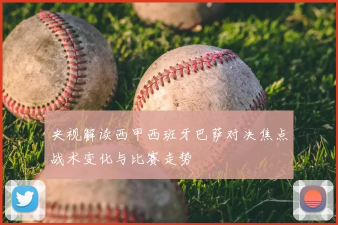 央视解读西甲西班牙巴萨对决焦点战术变化与比赛走势