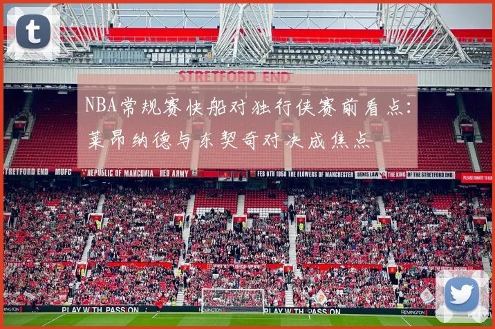 NBA常规赛快船对独行侠赛前看点：莱昂纳德与东契奇对决成焦点