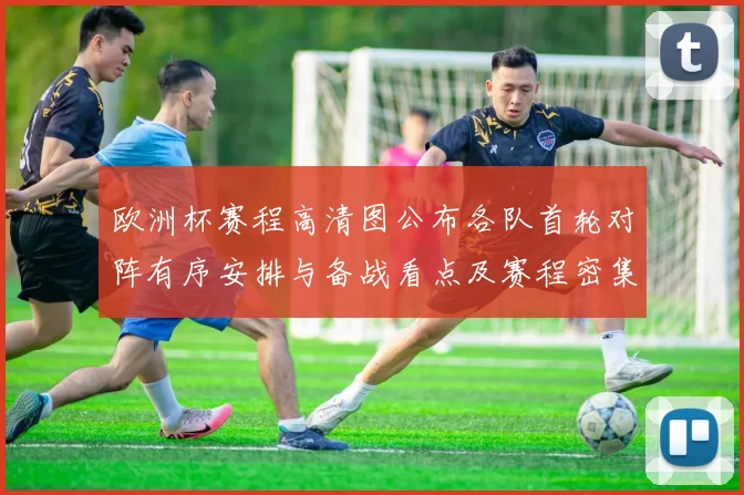 欧洲杯赛程高清图公布各队首轮对阵有序安排与备战看点及赛程密集度评估