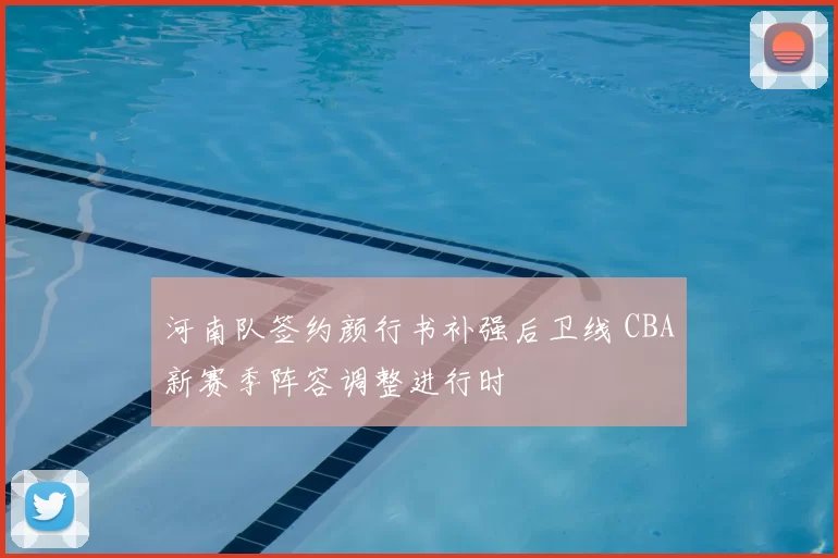 河南队签约颜行书补强后卫线 CBA新赛季阵容调整进行时