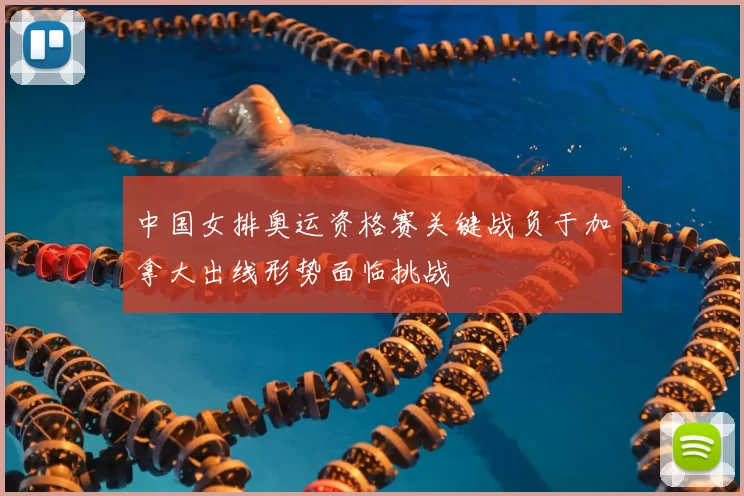 中国女排奥运资格赛关键战负于加拿大出线形势面临挑战