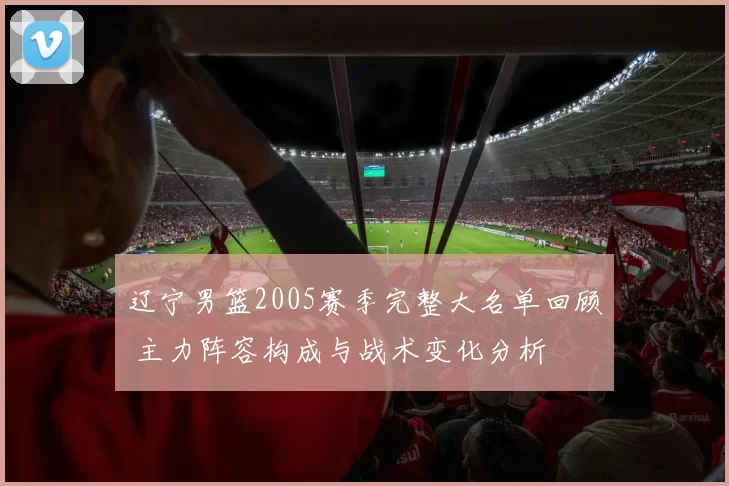 辽宁男篮2005赛季完整大名单回顾 主力阵容构成与战术变化分析