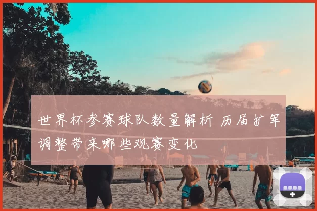 世界杯参赛球队数量解析 历届扩军调整带来哪些观赛变化