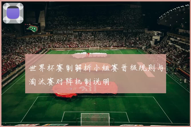 世界杯赛制解析小组赛晋级规则与淘汰赛对阵机制说明