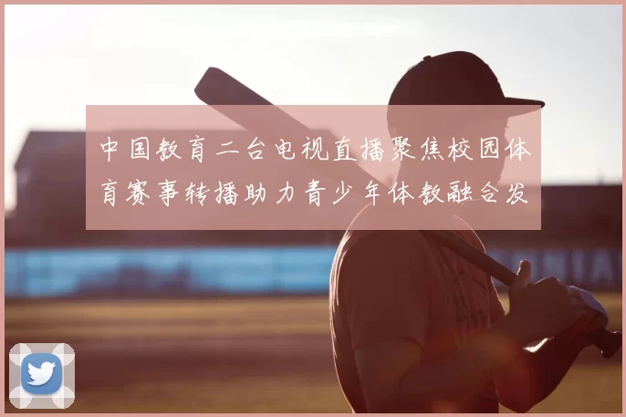 中国教育二台电视直播聚焦校园体育赛事转播助力青少年体教融合发展