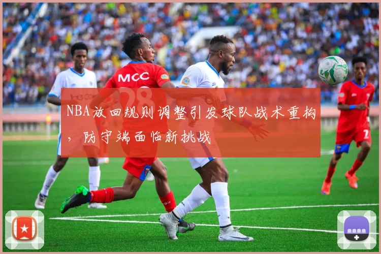 NBA放回规则调整引发球队战术重构，防守端面临新挑战