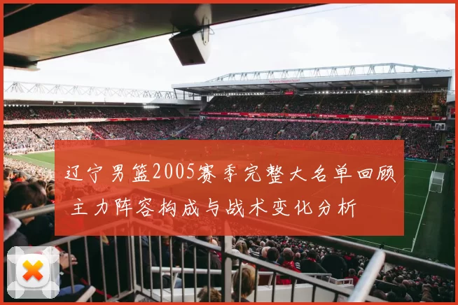 辽宁男篮2005赛季完整大名单回顾 主力阵容构成与战术变化分析