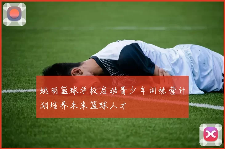 姚明篮球学校启动青少年训练营计划培养未来篮球人才