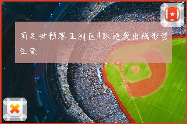 国足世预赛亚洲区4队逆袭出线形势生变