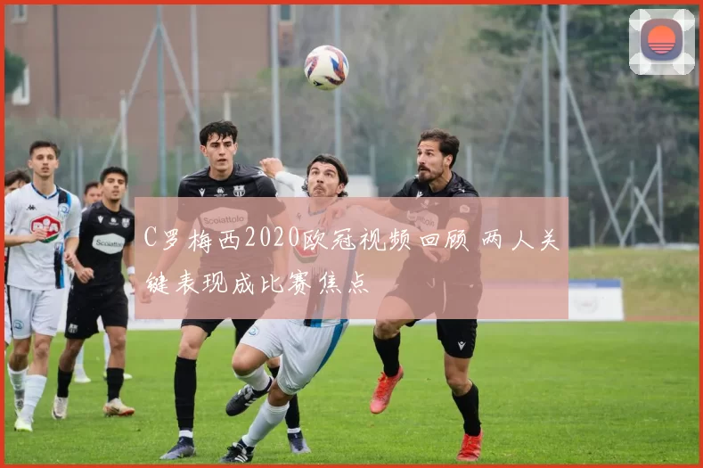 C罗梅西2020欧冠视频回顾 两人关键表现成比赛焦点